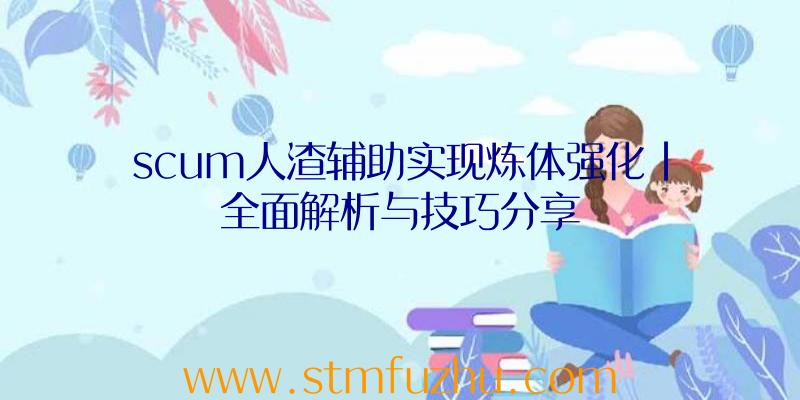 scum人渣辅助实现炼体强化|全面解析与技巧分享